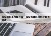 吉安团购小程序开发（吉安市社区团购平台有哪些）