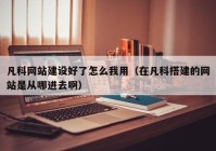 凡科网站建设好了怎么我用（在凡科搭建的网站是从哪进去啊）